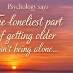 "Psychology says the loneliest part of getting older isn't being alone…"
